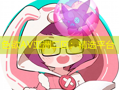色欲AV亚洲二区：精选平台