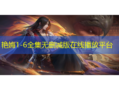 艳娒1-6全集无删减版在线播放平台