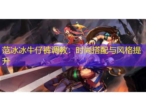 范冰冰牛仔裤调教：时尚搭配与风格提升