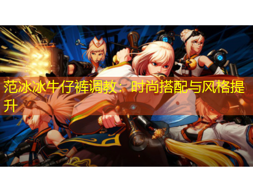 范冰冰牛仔裤调教：时尚搭配与风格提升