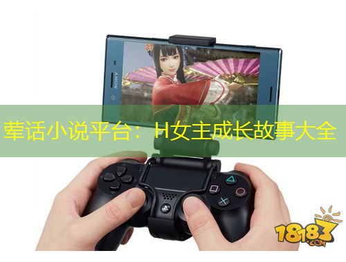 荤话小说平台：H女主成长故事大全