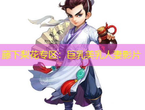 藤下梨花专区：巨乳美乳人妻影片