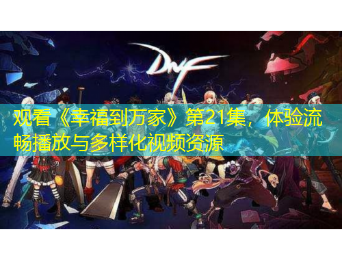 观看《幸福到万家》第21集，体验流畅播放与多样化视频资源
