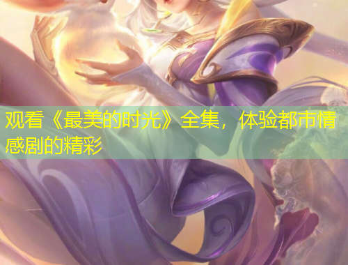 观看《最美的时光》全集，体验都市情感剧的精彩
