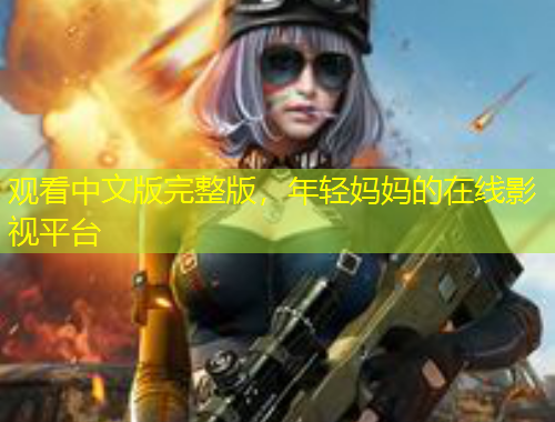 观看中文版完整版，年轻妈妈的在线影视平台