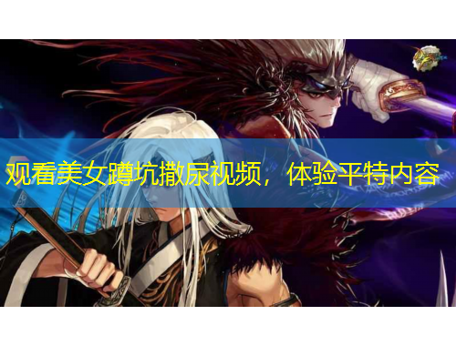 观看美女蹲坑撒尿视频,体验平特内容
