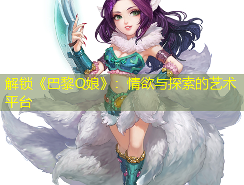 解锁《巴黎Q娘》：情欲与探索的艺术平台