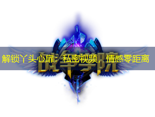 解锁丫头心扉：私密视频，情感零距离