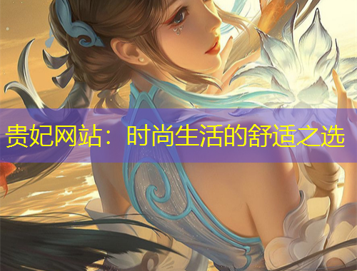 贵妃网站：时尚生活的舒适之选