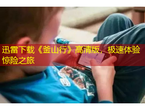 迅雷下载《釜山行》高清版，极速体验惊险之旅
