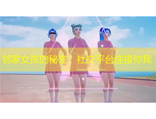 邻家女孩的秘密：社交平台连接你我