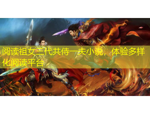 阅读祖女三代共侍一夫小说，体验多样化阅读平台