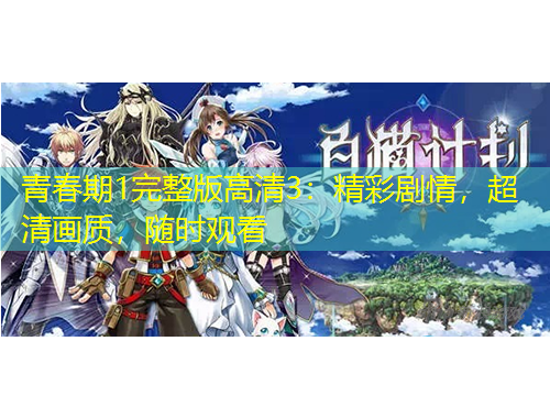 青春期1完整版高清3：精彩剧情，超清画质，随时观看