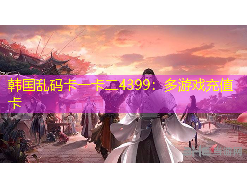 韩国乱码卡一卡二4399：多游戏充值卡