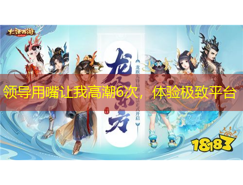领导用嘴让我高潮6次，体验极致平台