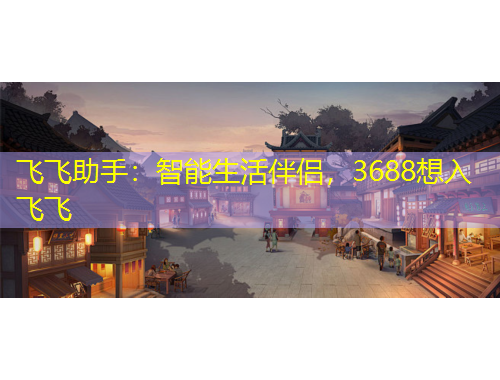 飞飞助手：智能生活伴侣，3688想入飞飞