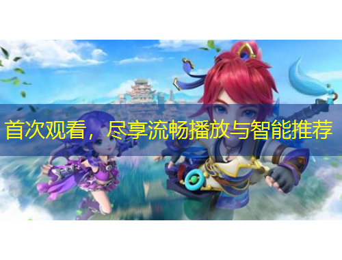 首次观看,尽享流畅播放与智能推荐