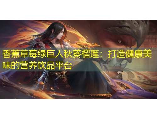 香蕉草莓绿巨人秋葵榴莲：打造健康美味的营养饮品平台