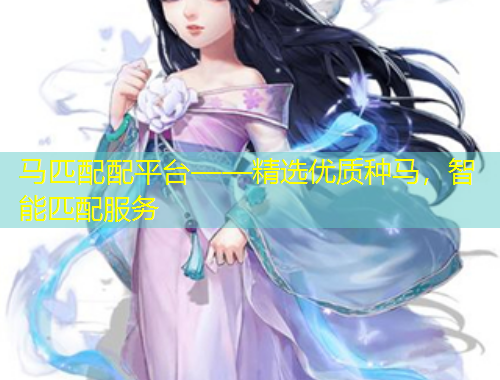 马匹配配平台——精选优质种马,智能匹配服务