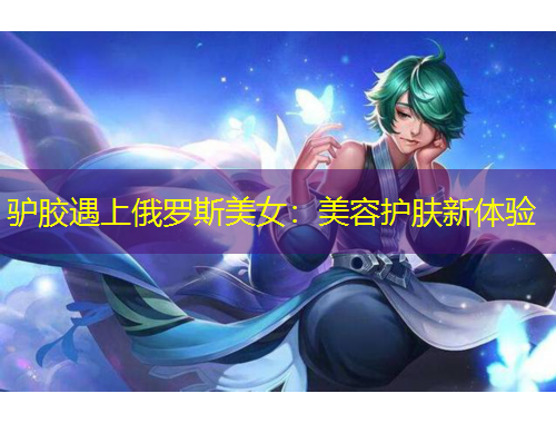 驴胶遇上俄罗斯美女：美容护肤新体验