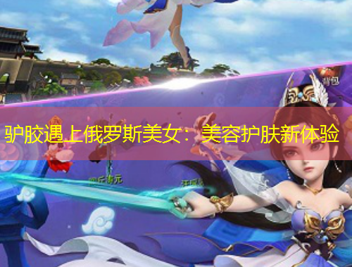 驴胶遇上俄罗斯美女：美容护肤新体验