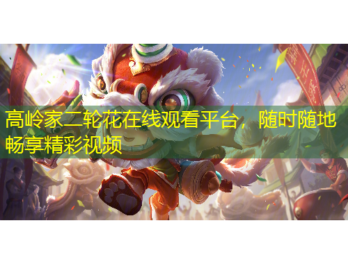 高岭家二轮花在线观看平台，随时随地畅享精彩视频