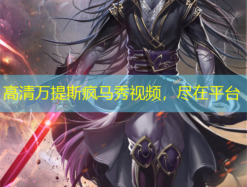 高清万提斯疯马秀视频，尽在平台
