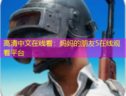 高清中文在线看:妈妈的朋友5在线观看平台