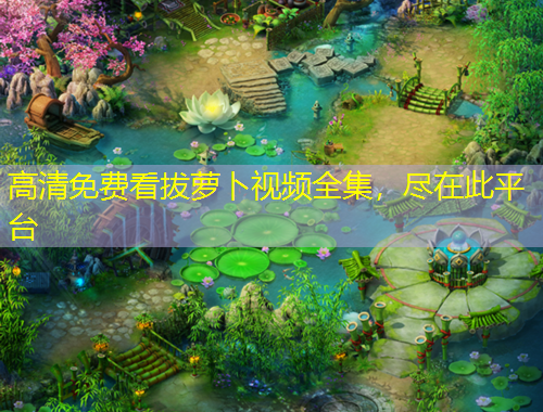 高清免费看拔萝卜视频全集，尽在此平台