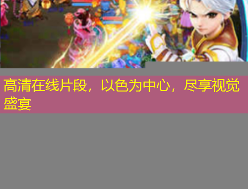 高清在线片段，以色为中心，尽享视觉盛宴