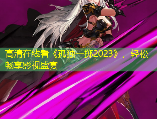 高清在线看《孤独一掷2023》，轻松畅享影视盛宴