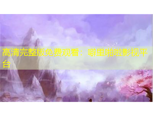 高清完整版免费观看：噼里啪啦影视平台