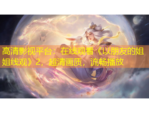 高清影视平台：在线观看《以朋友的姐姐线观》2，超清画质，流畅播放