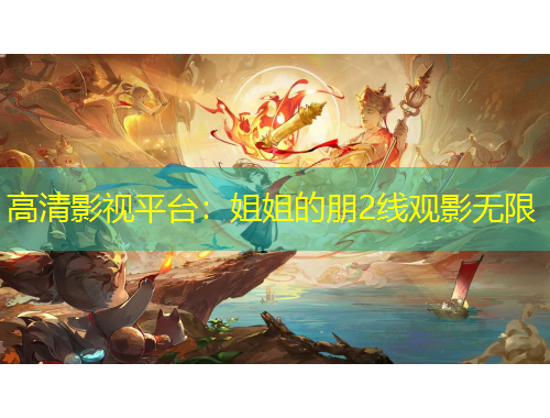 高清影视平台：姐姐的朋2线观影无限