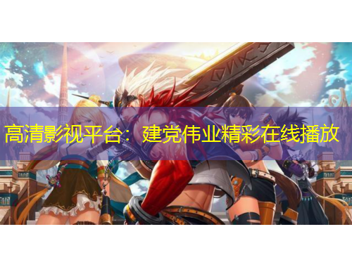 高清影视平台：建党伟业精彩在线播放