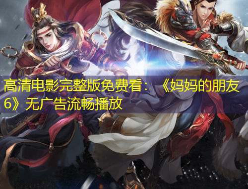 高清电影完整版免费看：《妈妈的朋友6》无广告流畅播放