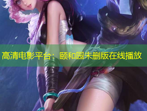 高清电影平台：颐和园未删版在线播放