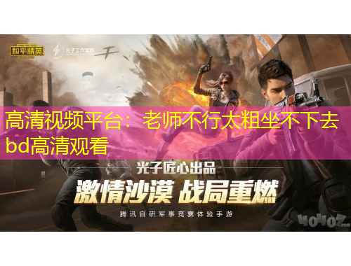 高清视频平台：老师不行太粗坐不下去bd高清观看