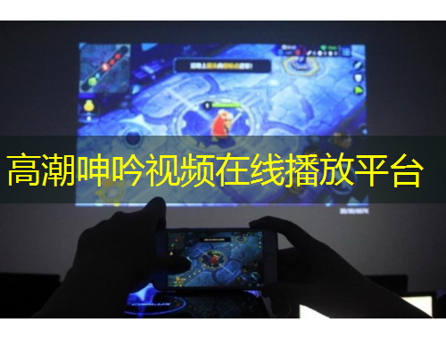 高潮呻吟视频在线播放平台