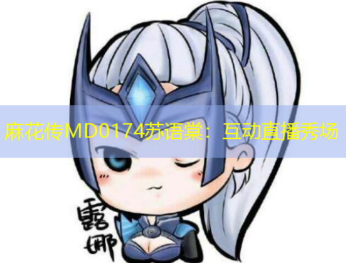 麻花传MD0174苏语棠：互动直播秀场