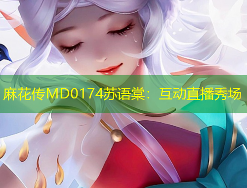 麻花传MD0174苏语棠：互动直播秀场