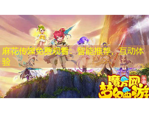 麻花传媒免费观看：智能推荐，互动体验