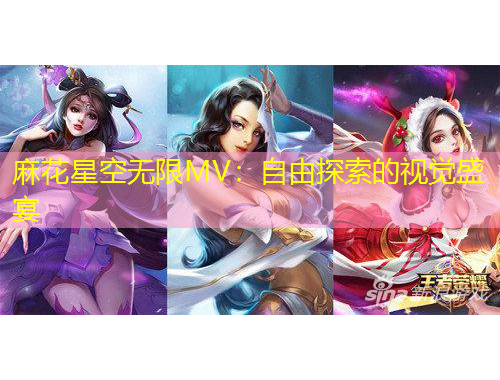 麻花星空无限MV：自由探索的视觉盛宴