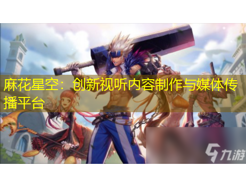 麻花星空：创新视听内容制作与媒体传播平台