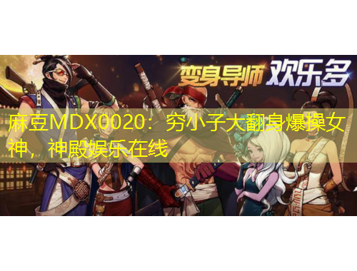 麻豆MDX0020:穷小子大翻身爆操女神,神殿娱乐在线