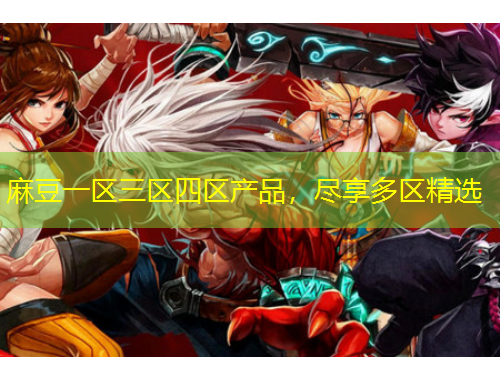 麻豆一区三区四区产品，尽享多区精选