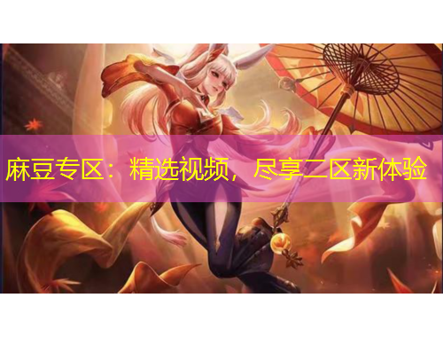 麻豆专区:精选视频,尽享二区新体验