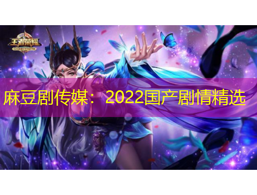 麻豆剧传媒：2022国产剧情精选
