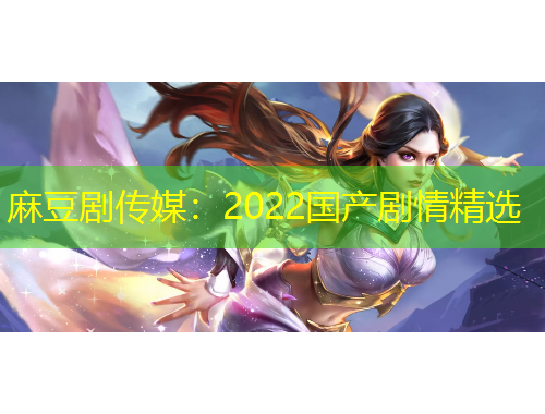 麻豆剧传媒：2022国产剧情精选