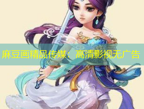 麻豆画精品传媒：高清影视无广告